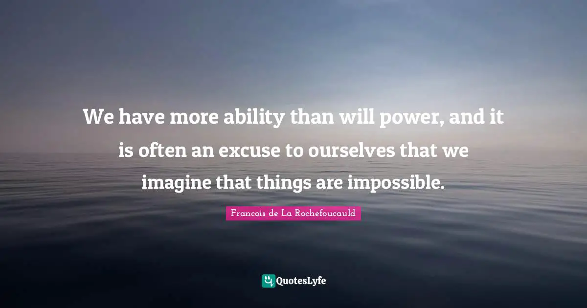 We have more ability than will power, and it is often an excuse to ourselves that we imagine that things are impossible.