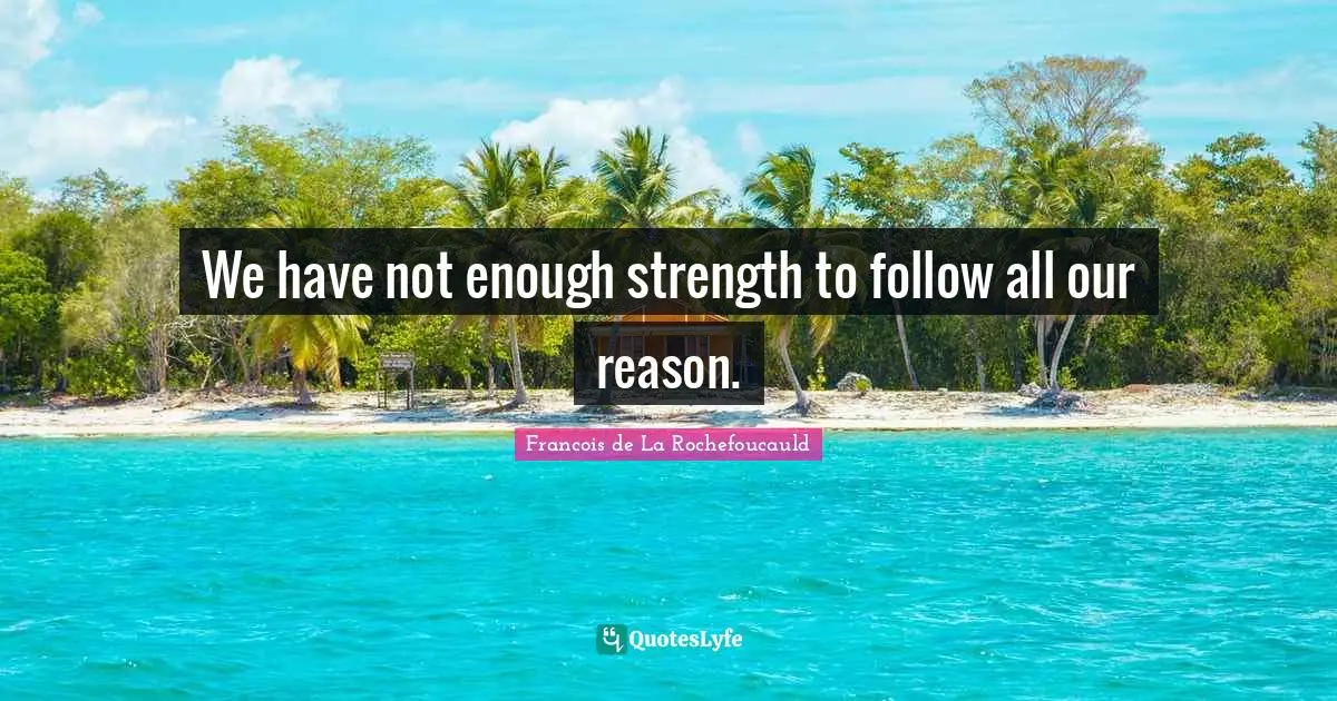 We have not enough strength to follow all our reason.