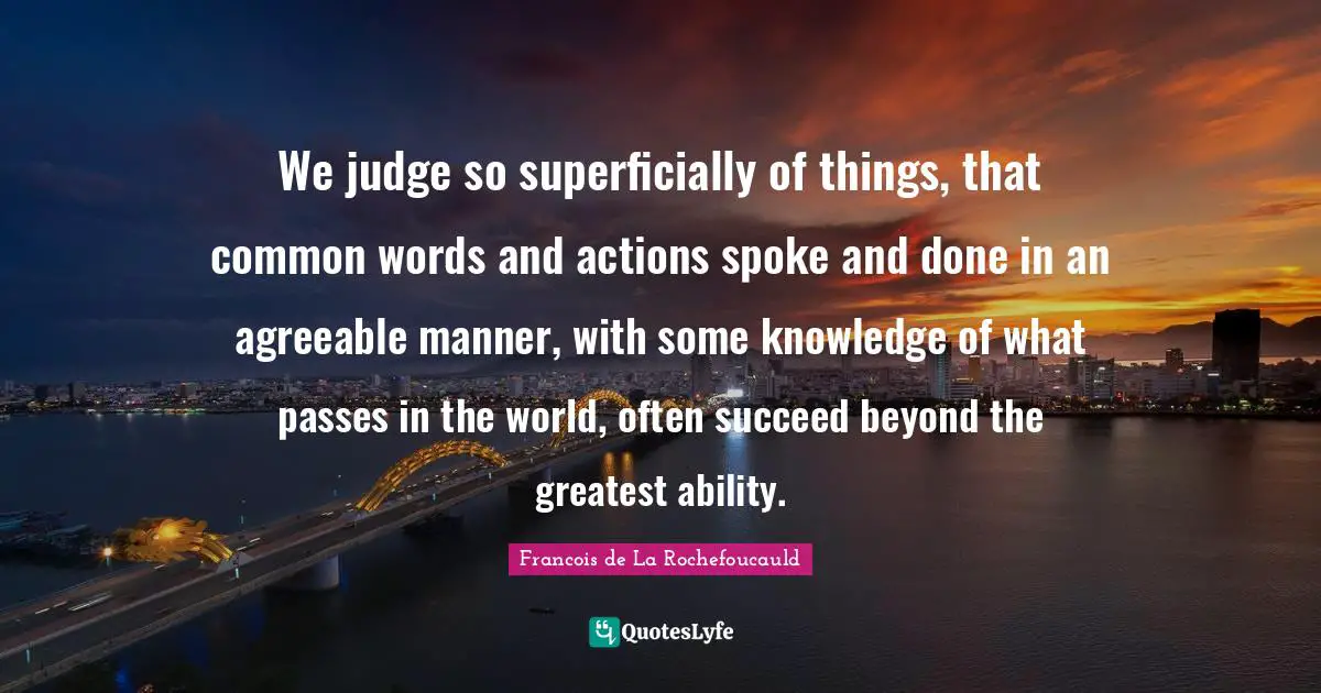 Words And Actions Quotes: "We judge so superficially of things, that common words and actions spoke and done in an agreeable manner, with some knowledge of what passes in the world, often succeed beyond the greatest ability."