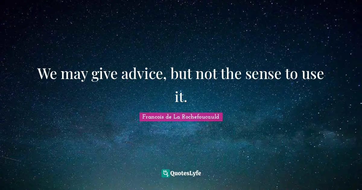We may give advice, but not the sense to use it.