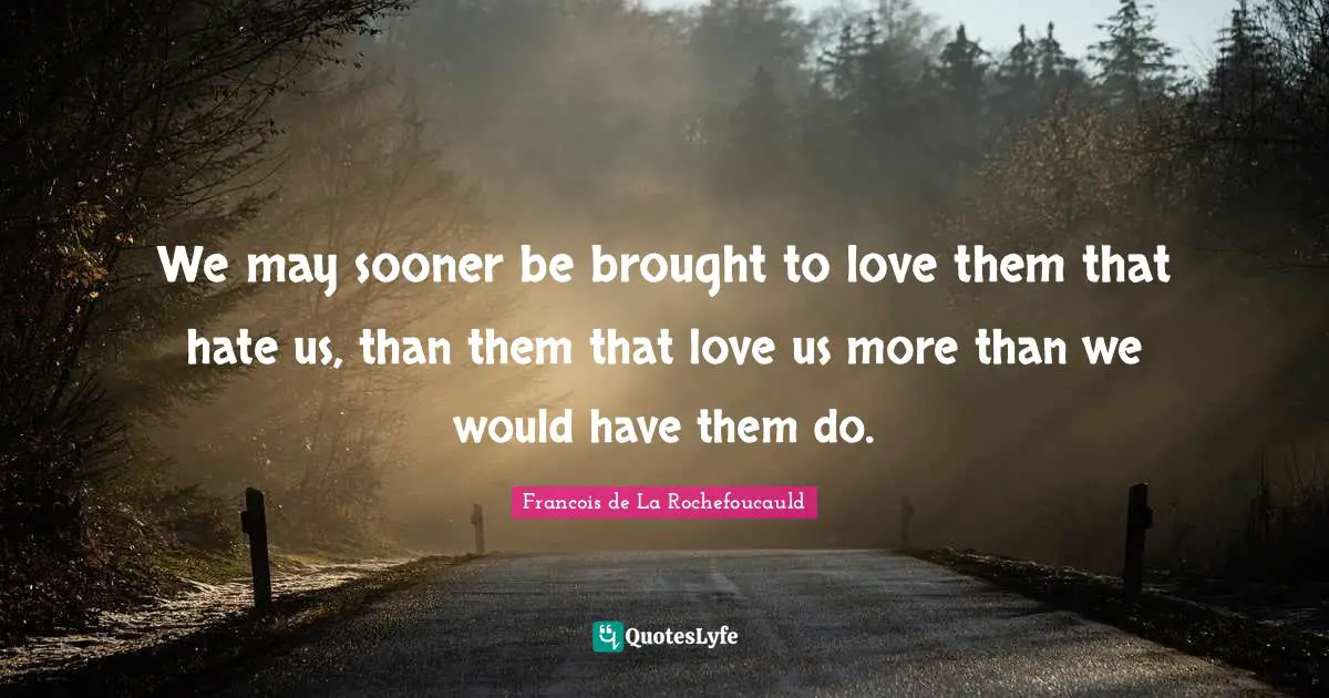 We may sooner be brought to love them that hate us, than them that love us more than we would have them do.