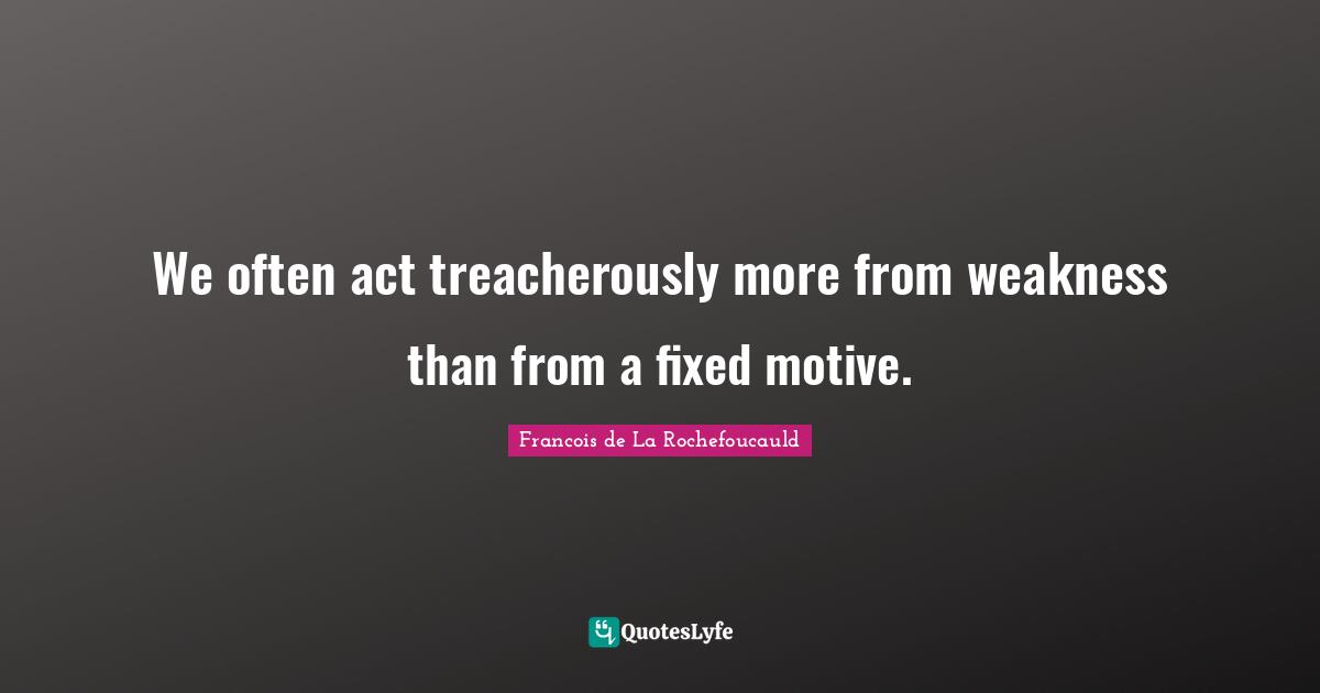 We often act treacherously more from weakness than from a fixed motive.