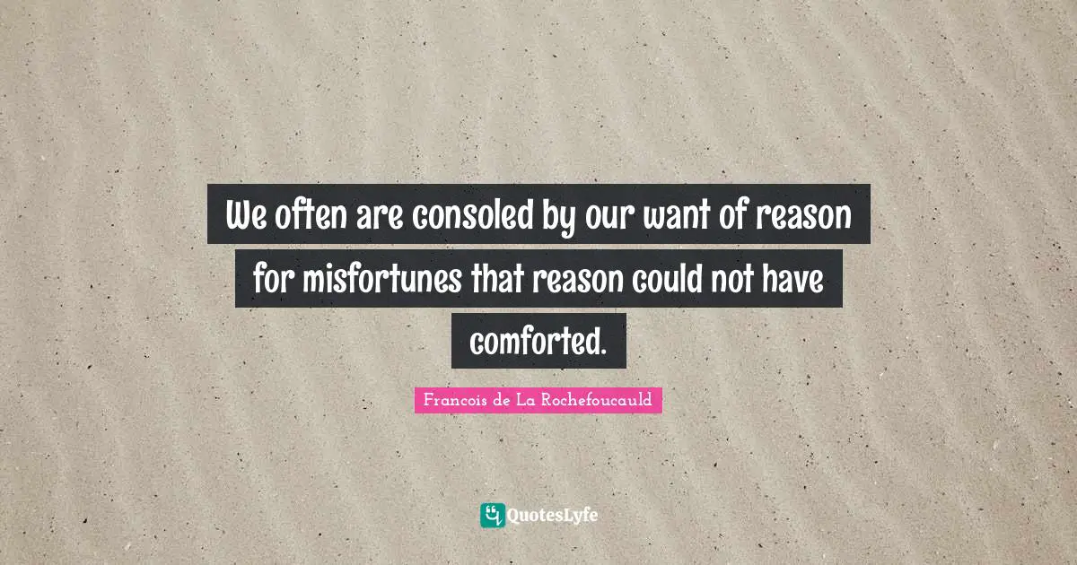 We often are consoled by our want of reason for misfortunes that reason could not have comforted.