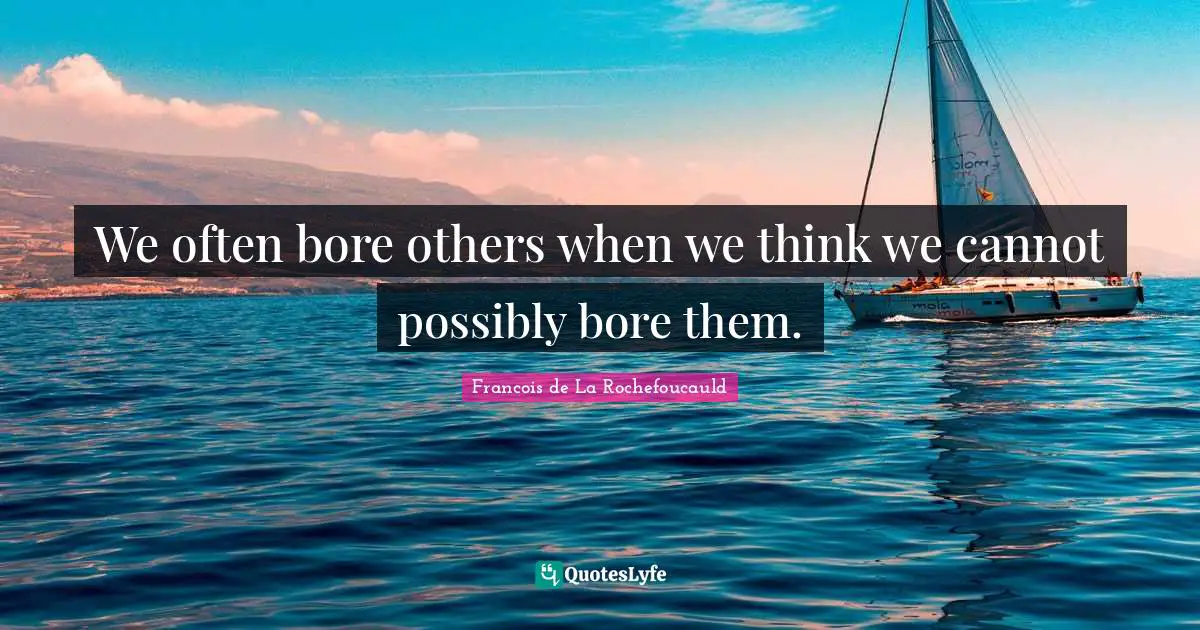 We often bore others when we think we cannot possibly bore them.