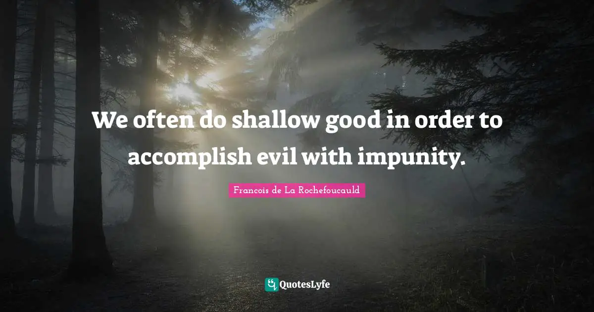 We often do shallow good in order to accomplish evil with impunity.