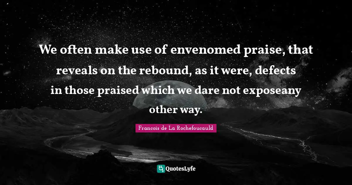 We often make use of envenomed praise, that reveals on the rebound, as it were, defects in those praised which we dare not exposeany other way.