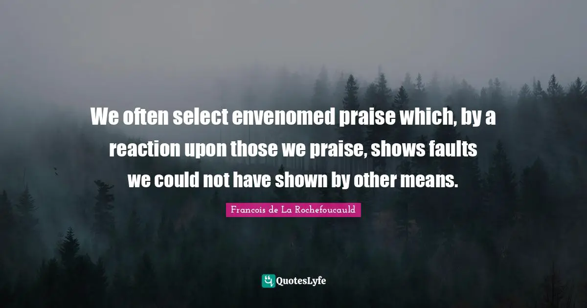 We often select envenomed praise which, by a reaction upon those we praise, shows faults we could not have shown by other means.