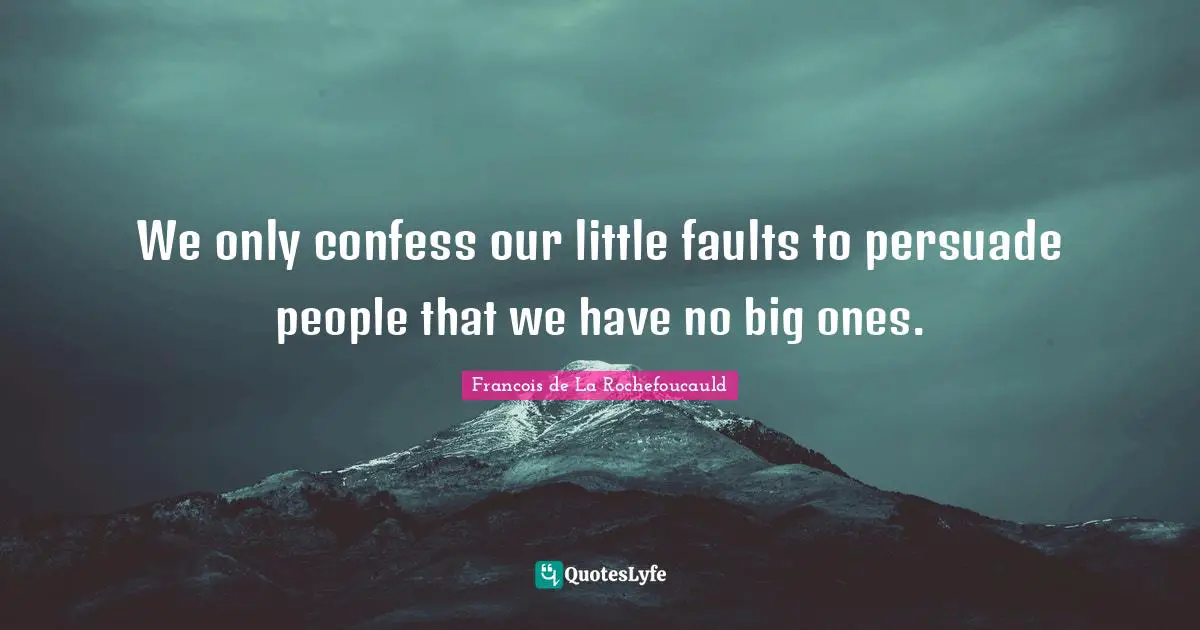 We only confess our little faults to persuade people that we have no big ones.