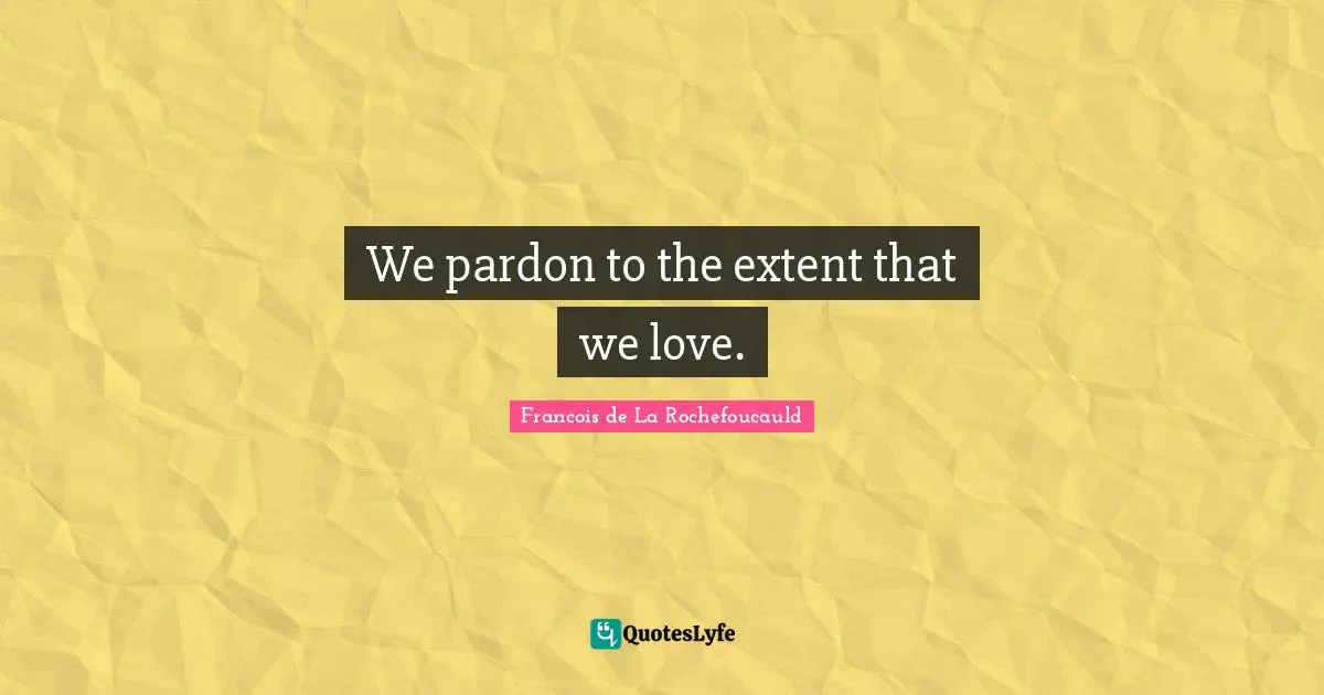 Francois De La Rochefoucauld Quotes: "We pardon to the extent that we love."