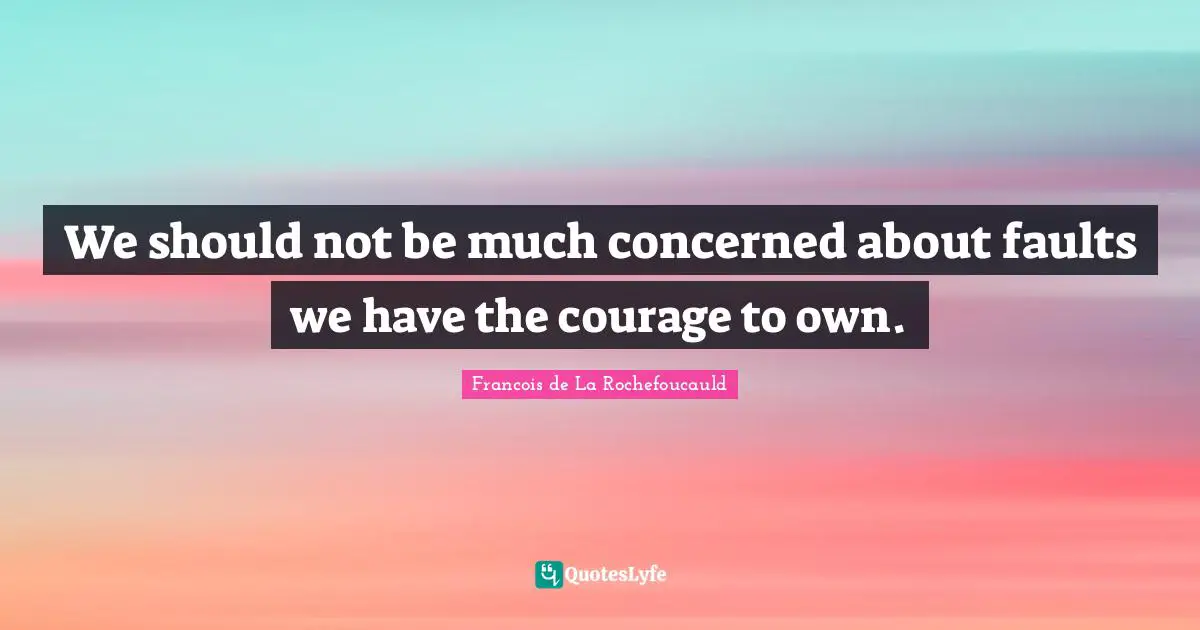 We should not be much concerned about faults we have the courage to own.