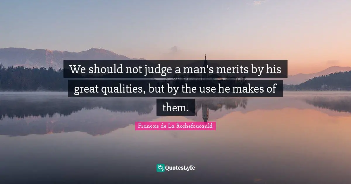 We should not judge a man's merits by his great qualities, but by the use he makes of them.