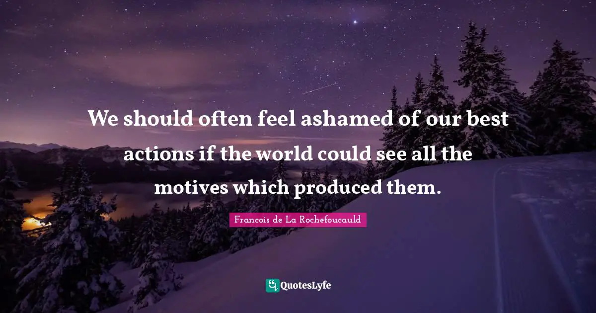 We should often feel ashamed of our best actions if the world could see all the motives which produced them.