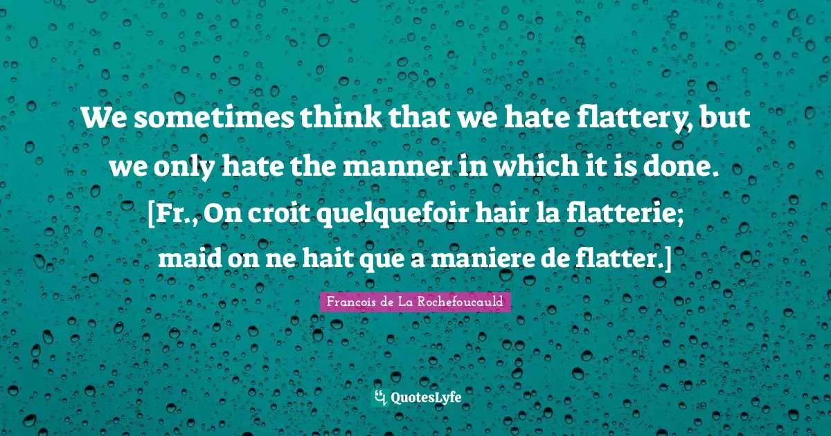 We sometimes think that we hate flattery, but we only hate the manner in which it is done. [Fr., On croit quelquefoir hair la flatterie; maid on ne hait que a maniere de flatter.]