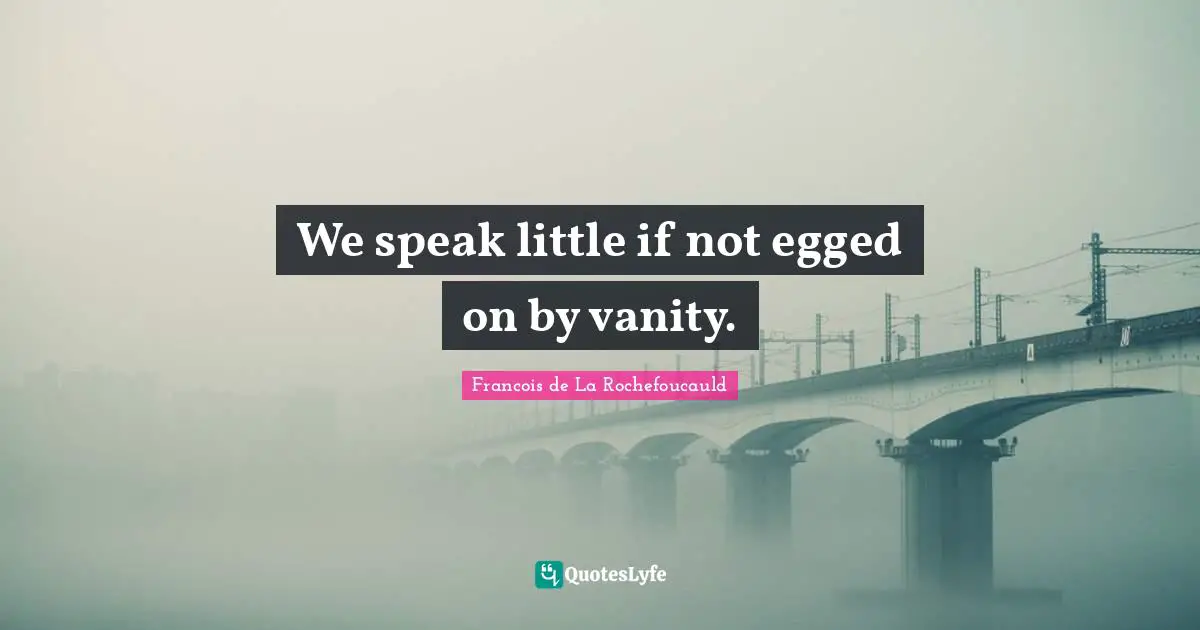 We speak little if not egged on by vanity.