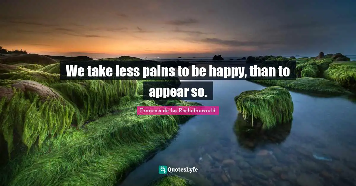 We take less pains to be happy, than to appear so.
