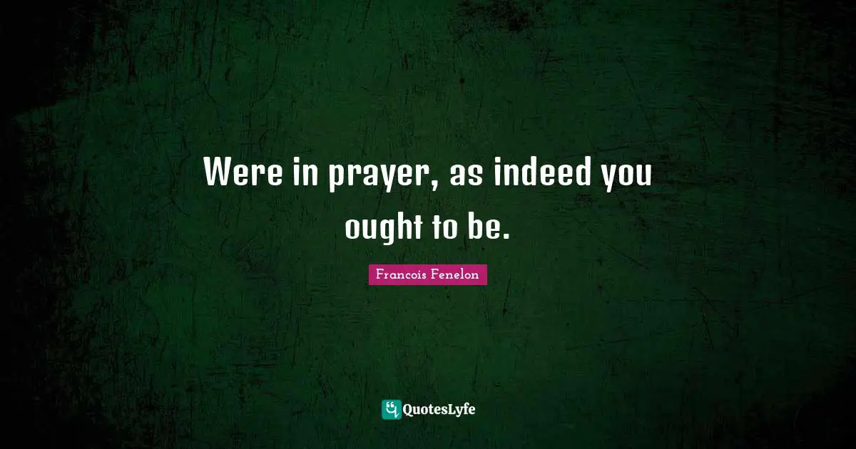 Were in prayer, as indeed you ought to be.