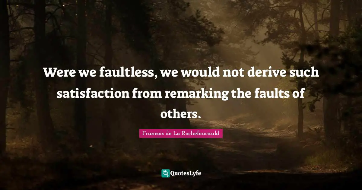 Were we faultless, we would not derive such satisfaction from remarking the faults of others.