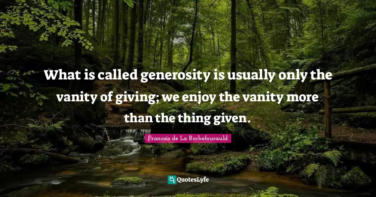 What is called generosity is usually only the vanity of giving; we enjoy the vanity more than the thing given.
