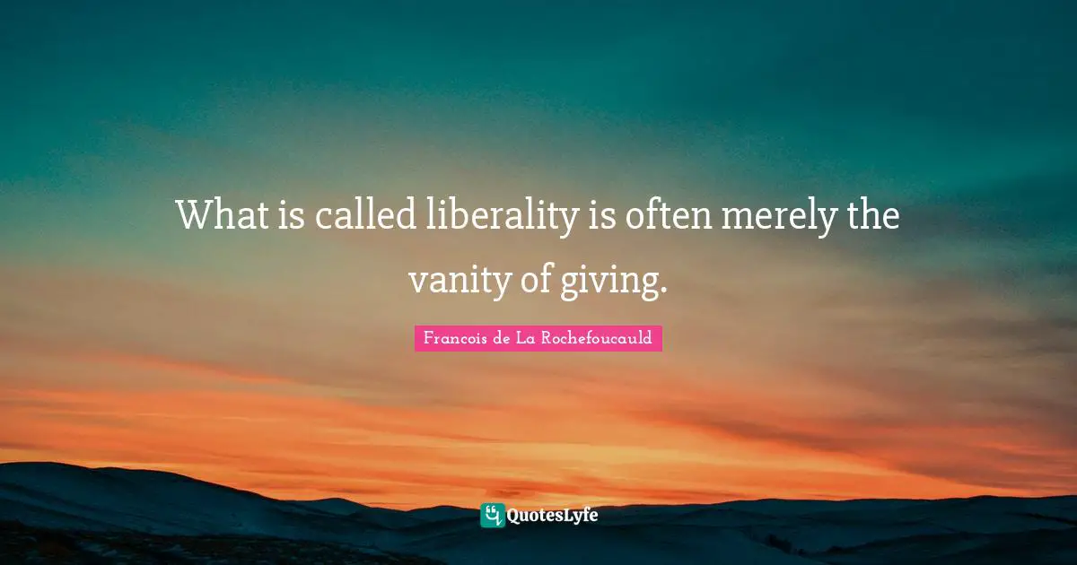 Liberality Quotes: "What is called liberality is often merely the vanity of giving."