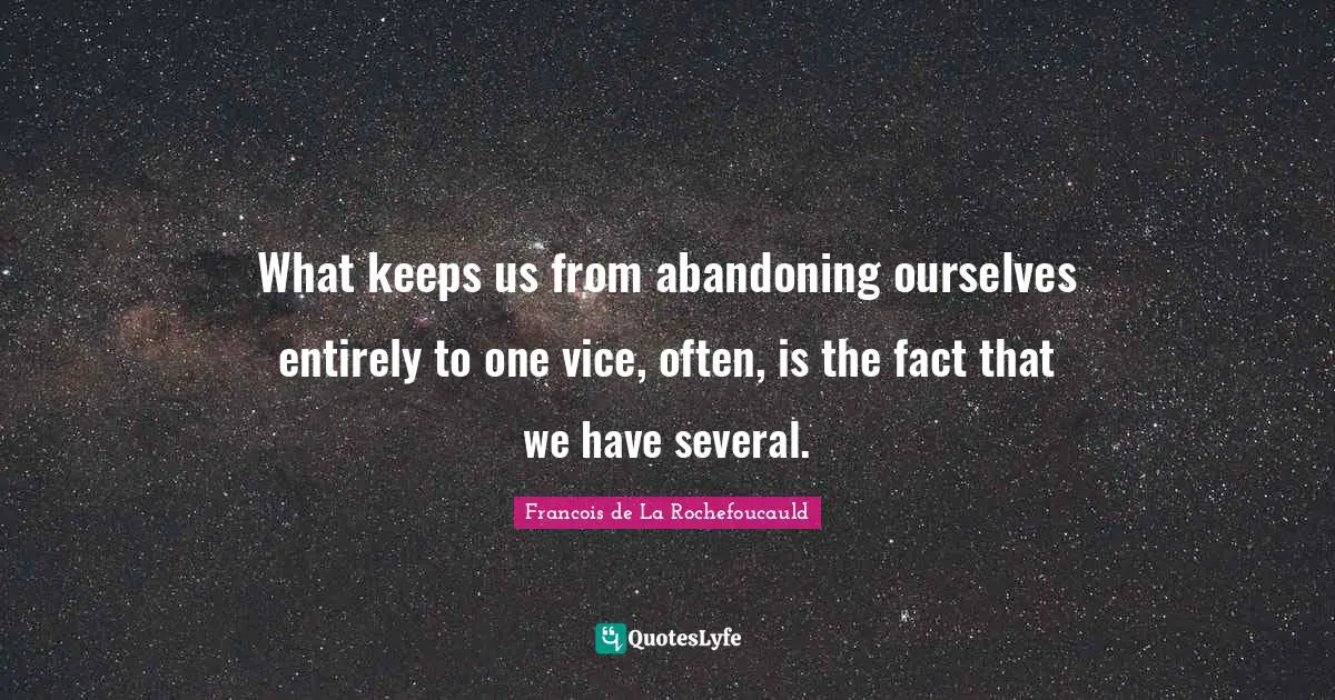 What keeps us from abandoning ourselves entirely to one vice, often, is the fact that we have several.