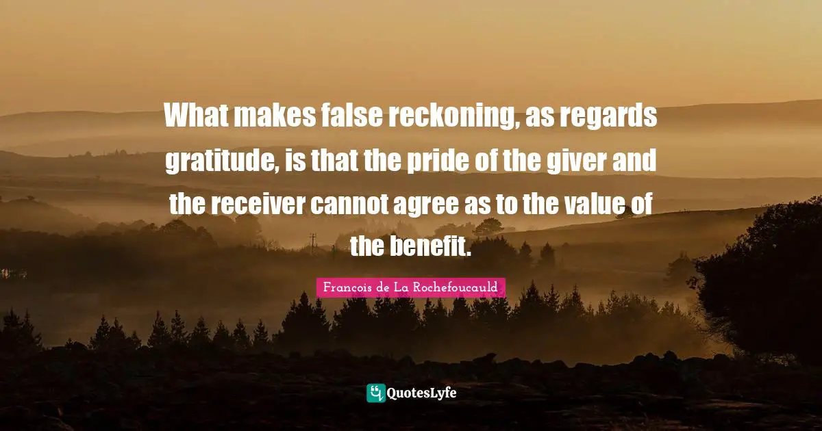 Reckoning Quotes: "What makes false reckoning, as regards gratitude, is that the pride of the giver and the receiver cannot agree as to the value of the benefit."