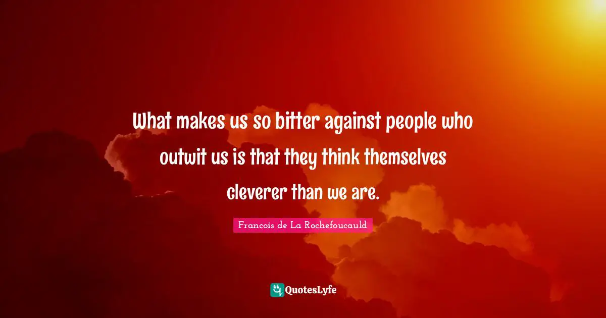 What makes us so bitter against people who outwit us is that they think themselves cleverer than we are.