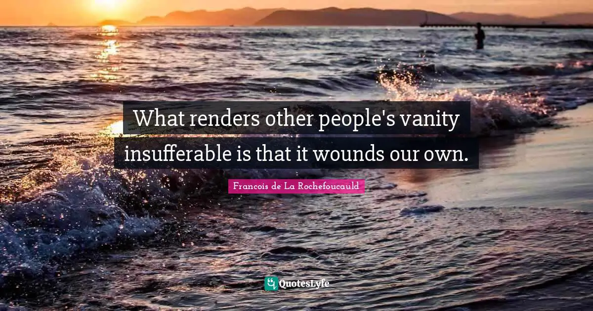 What renders other people's vanity insufferable is that it wounds our own.