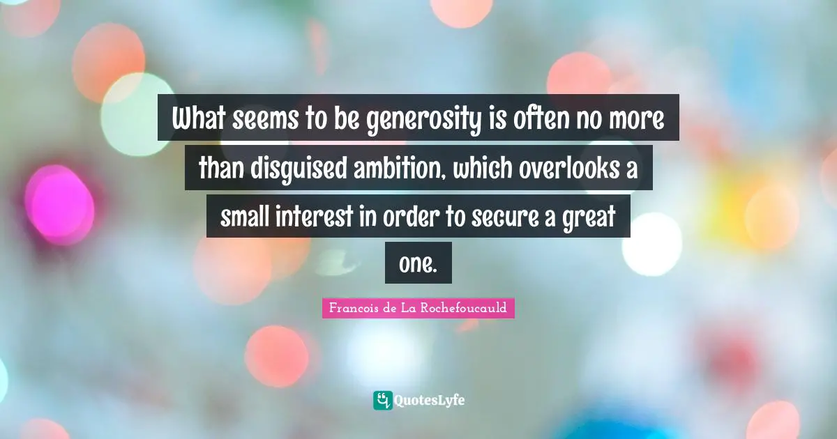 What seems to be generosity is often no more than disguised ambition, which overlooks a small interest in order to secure a great one.