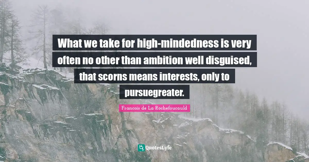 What we take for high-mindedness is very often no other than ambition well disguised, that scorns means interests, only to pursuegreater.