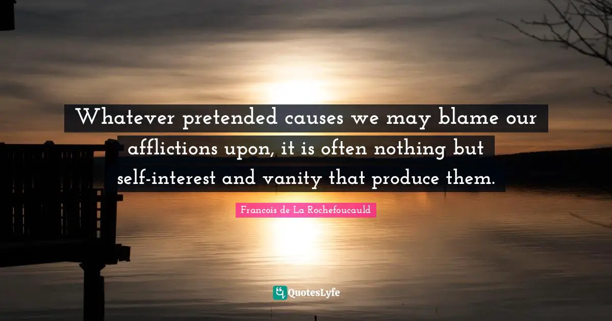 Whatever pretended causes we may blame our afflictions upon, it is often nothing but self-interest and vanity that produce them.