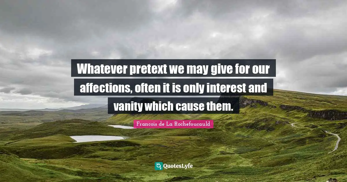 Whatever pretext we may give for our affections, often it is only interest and vanity which cause them.