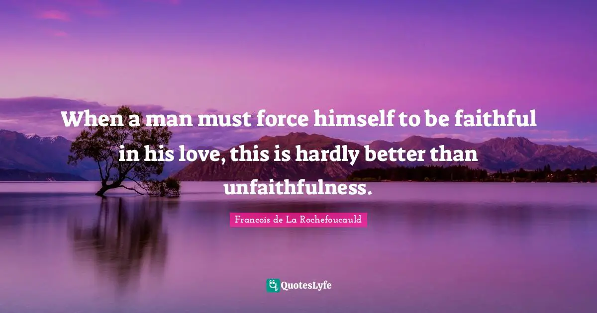 Francois De La Rochefoucauld Quotes: "When a man must force himself to be faithful in his love, this is hardly better than unfaithfulness."