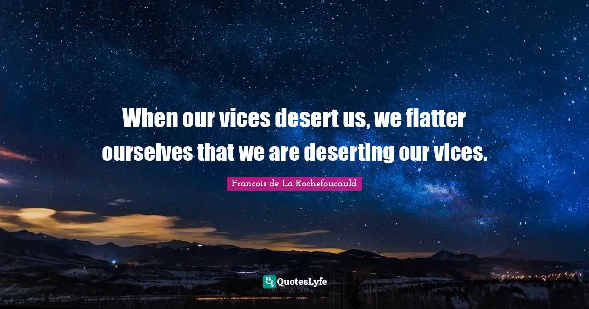 When our vices desert us, we flatter ourselves that we are deserting our vices.