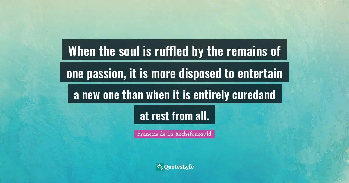 When the soul is ruffled by the remains of one passion, it is more disposed to entertain a new one than when it is entirely curedand at rest from all.