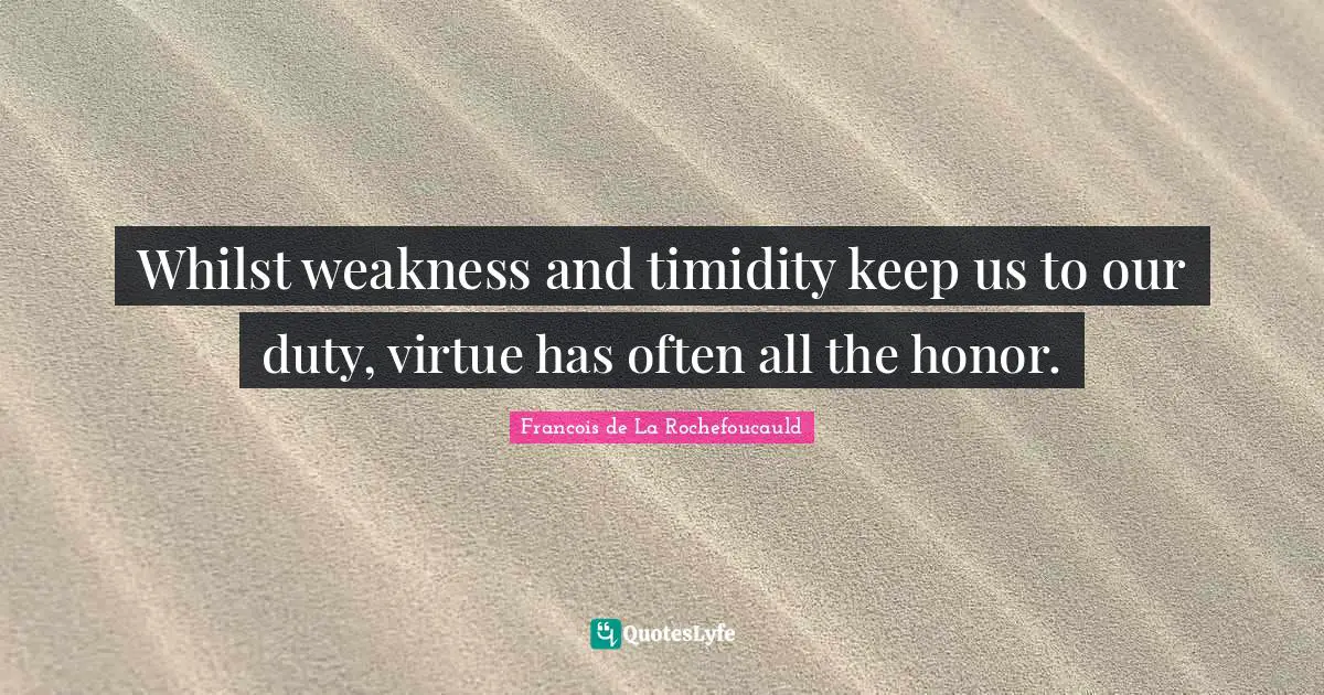 Whilst weakness and timidity keep us to our duty, virtue has often all the honor.