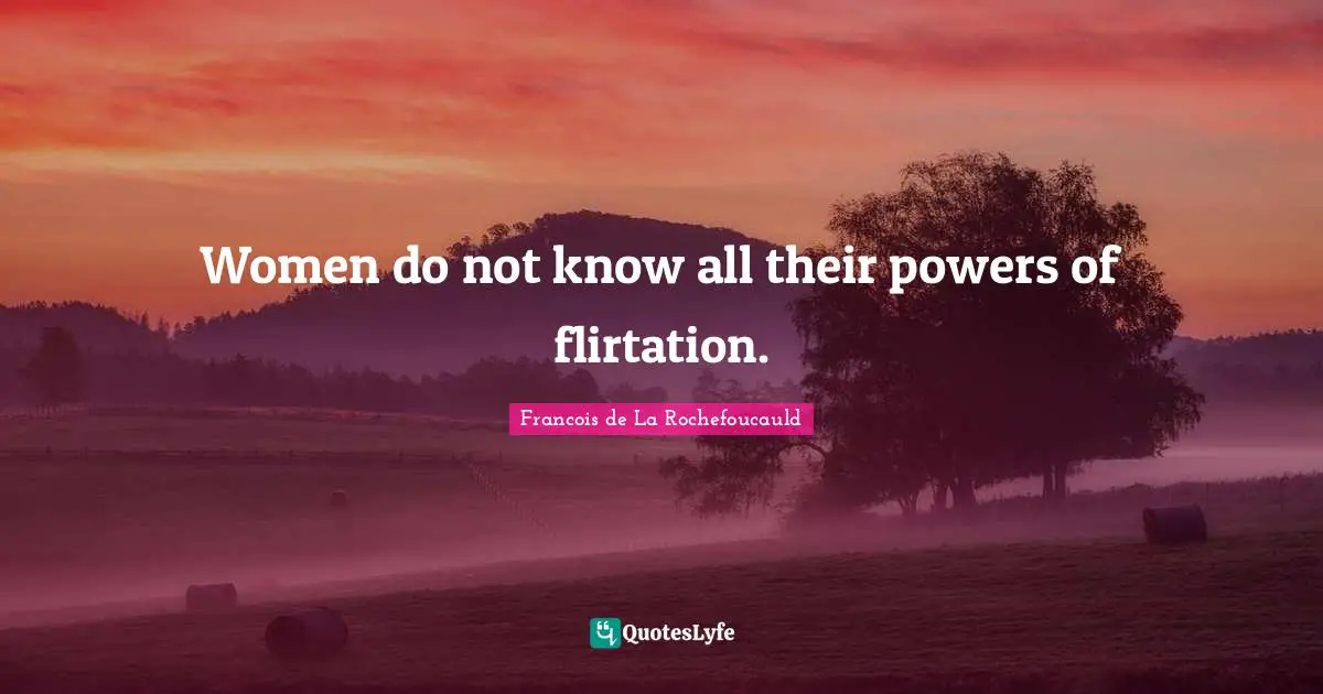 Women do not know all their powers of flirtation.