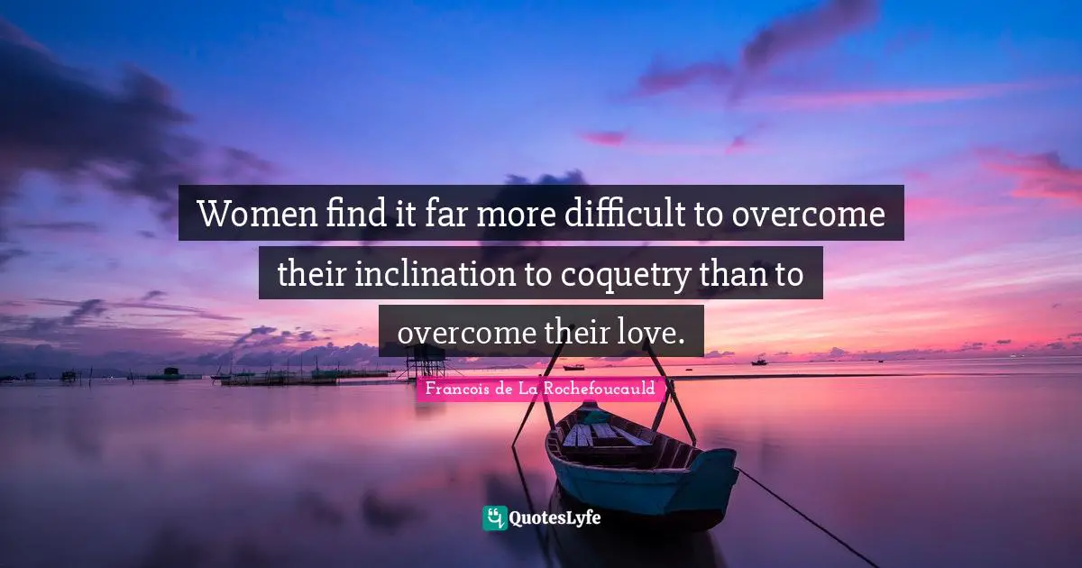 Women find it far more difficult to overcome their inclination to coquetry than to overcome their love.