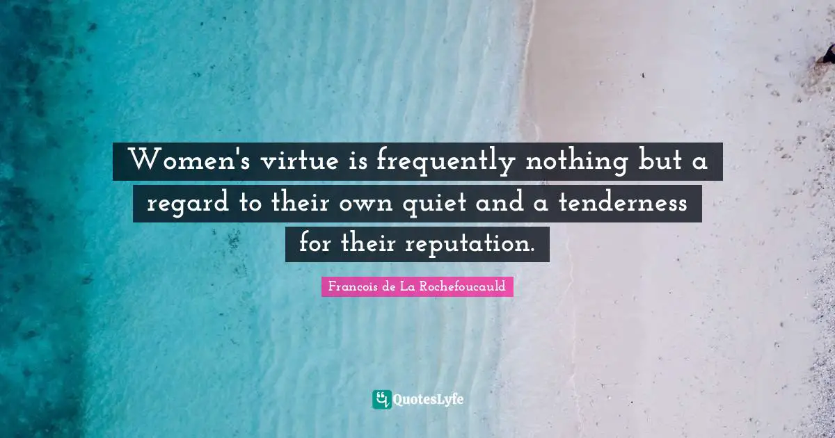 Women's virtue is frequently nothing but a regard to their own quiet and a tenderness for their reputation.