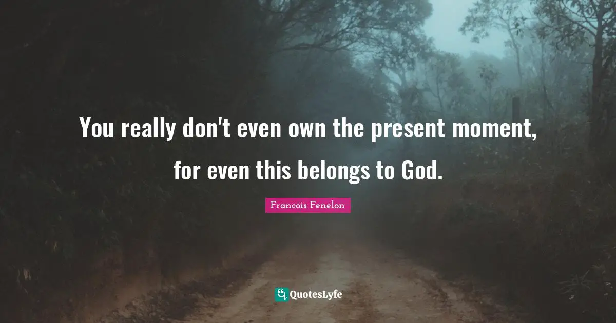 You really don't even own the present moment, for even this belongs to God.