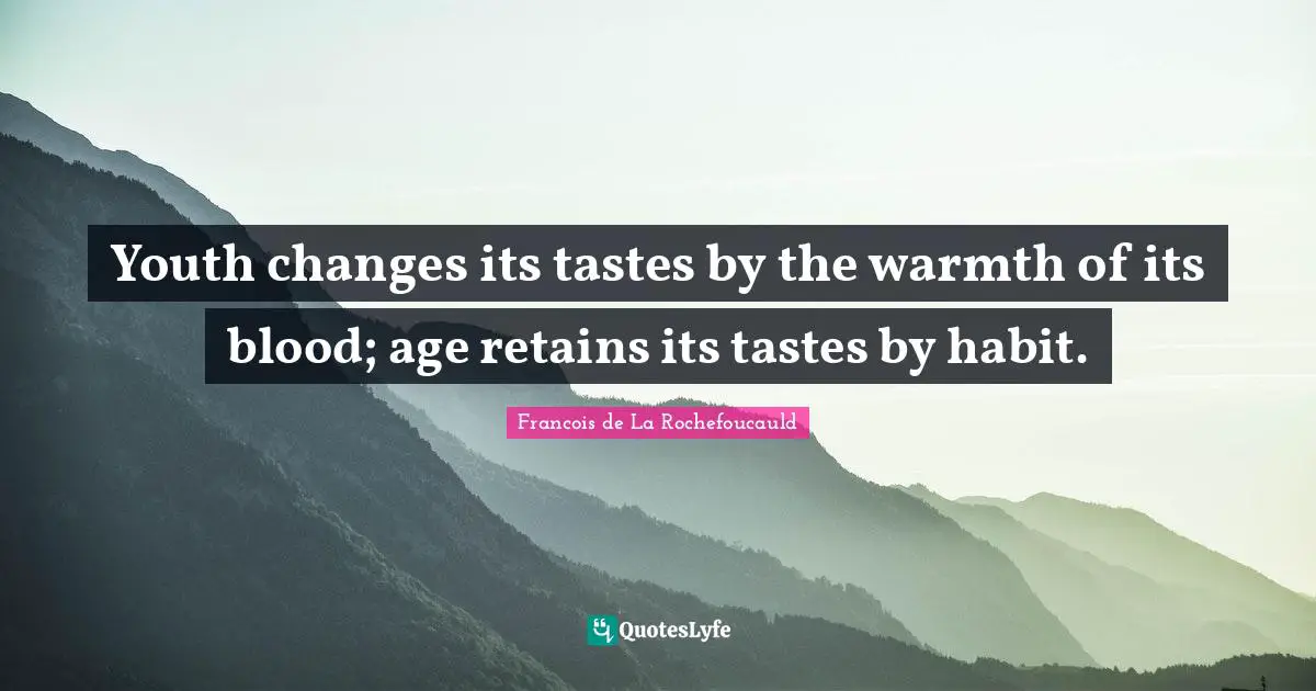 Youth changes its tastes by the warmth of its blood; age retains its tastes by habit.
