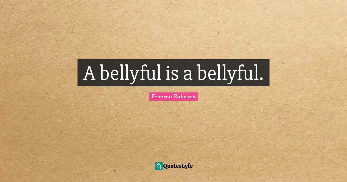 A bellyful is a bellyful.