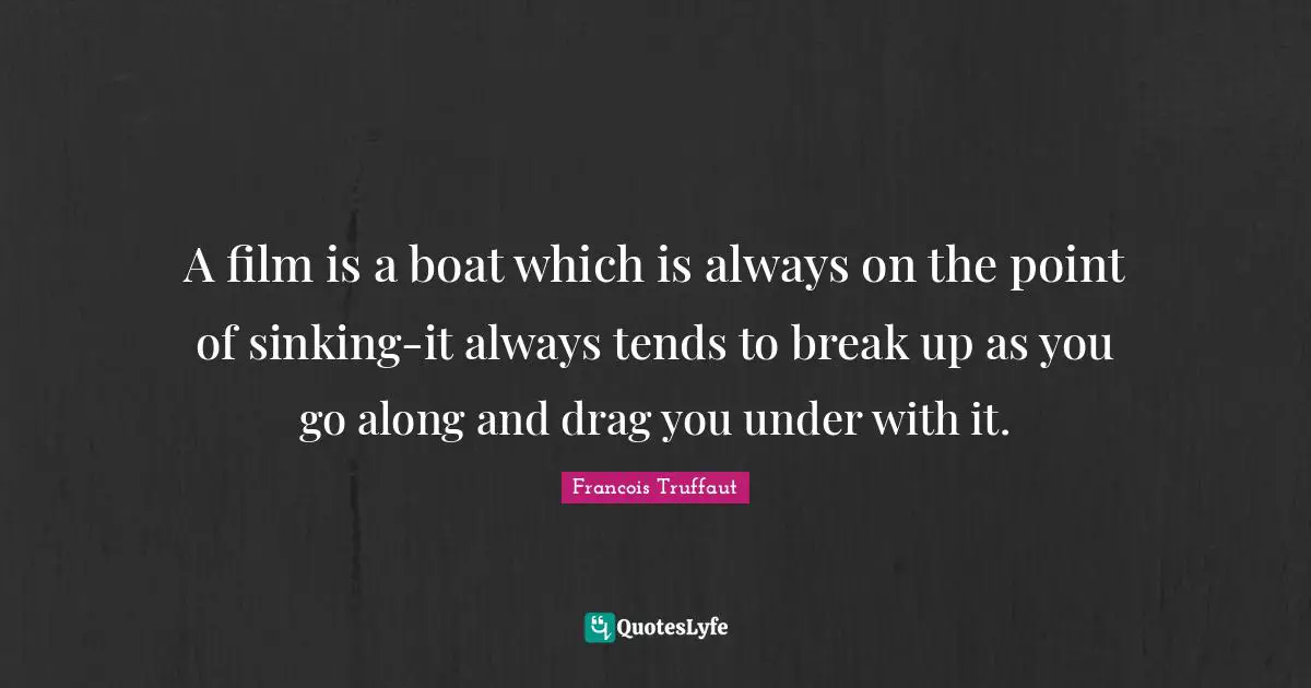 A film is a boat which is always on the point of sinking-it always tends to break up as you go along and drag you under with it.