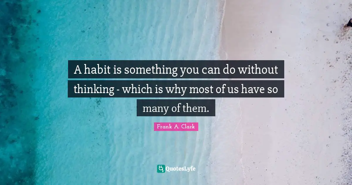 Frank A. Clark Quotes: "A habit is something you can do without thinking - which is why most of us have so many of them."