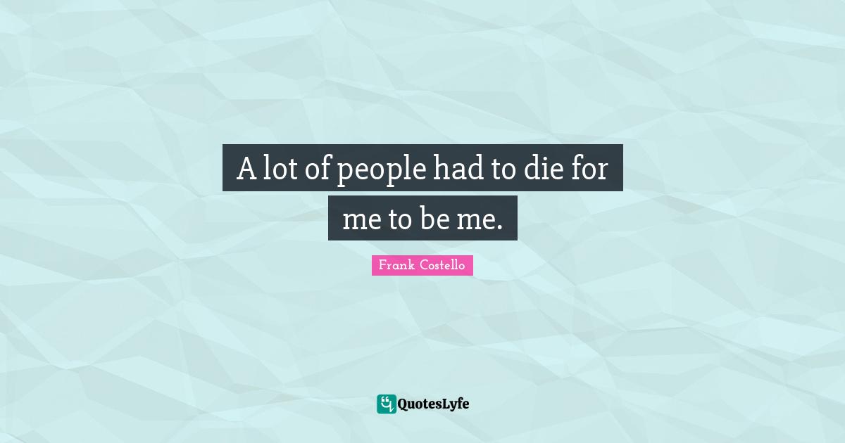A lot of people had to die for me to be me.