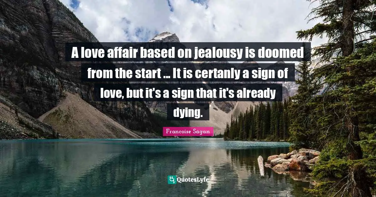 A love affair based on jealousy is doomed from the start ... It is certanly a sign of love, but it's a sign that it's already dying.