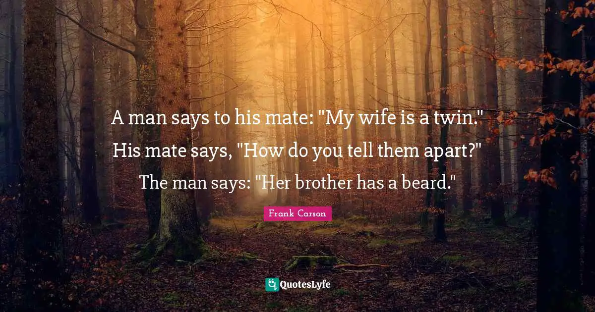 A man says to his mate: "My wife is a twin." His mate says, "How do you tell them apart?" The man says: "Her brother has a beard."