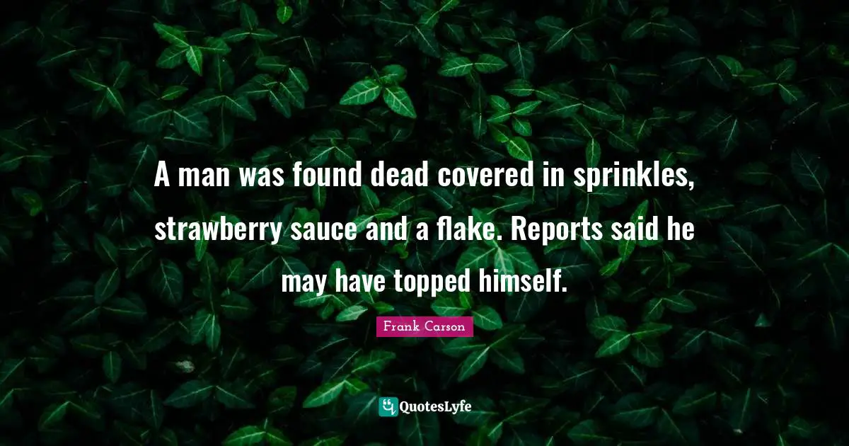 Reports Quotes: "A man was found dead covered in sprinkles, strawberry sauce and a flake. Reports said he may have topped himself."