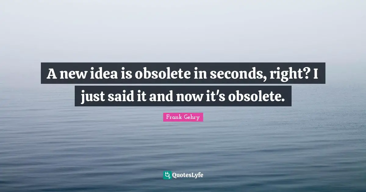 A new idea is obsolete in seconds, right? I just said it and now it's obsolete.