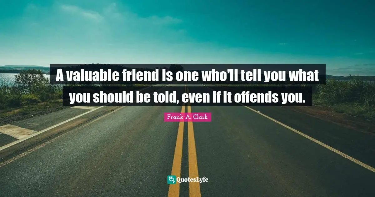 Frank A. Clark Quotes: "A valuable friend is one who'll tell you what you should be told, even if it offends you."