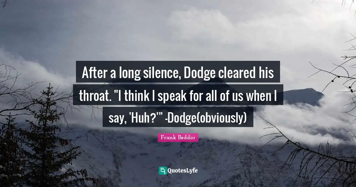 After a long silence, Dodge cleared his throat. "I think I speak for all of us when I say, 'Huh?'" -Dodge(obviously)
